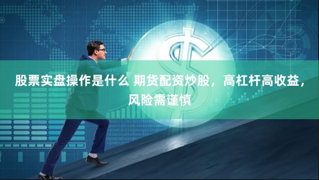 股票实盘操作是什么 期货配资炒股，高杠杆高收益，风险需谨慎