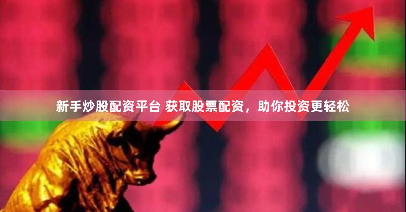 新手炒股配资平台 获取股票配资，助你投资更轻松