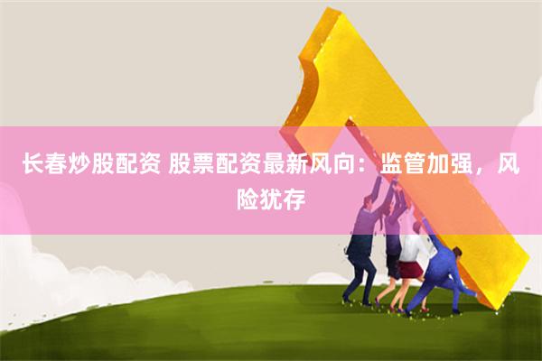长春炒股配资 股票配资最新风向：监管加强，风险犹存
