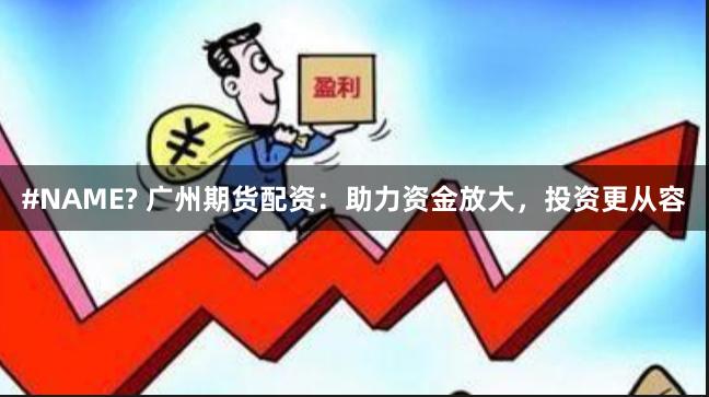 #NAME? 广州期货配资：助力资金放大，投资更从容
