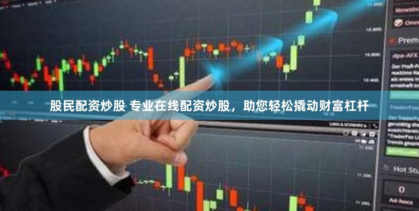 股民配资炒股 专业在线配资炒股，助您轻松撬动财富杠杆