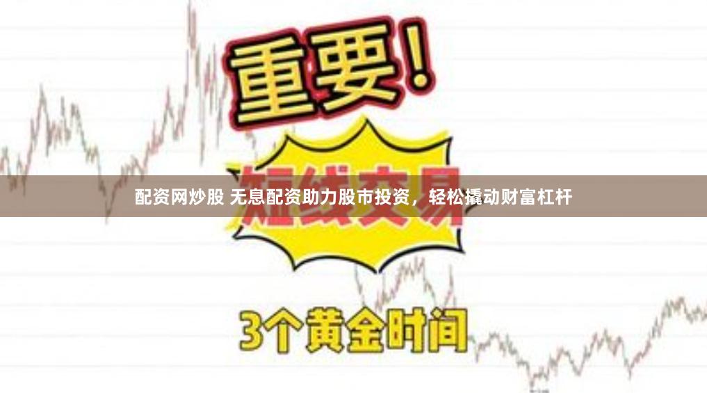 配资网炒股 无息配资助力股市投资，轻松撬动财富杠杆