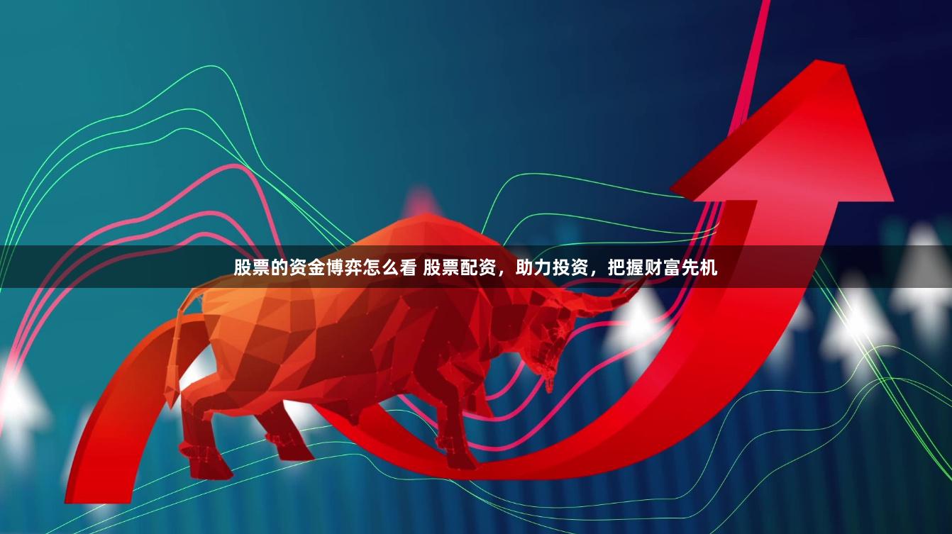 股票的资金博弈怎么看 股票配资，助力投资，把握财富先机