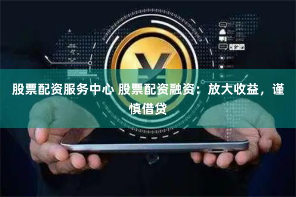 股票配资服务中心 股票配资融资：放大收益，谨慎借贷