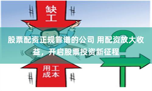 股票配资正规靠谱的公司 用配资放大收益，开启股票投资新征程