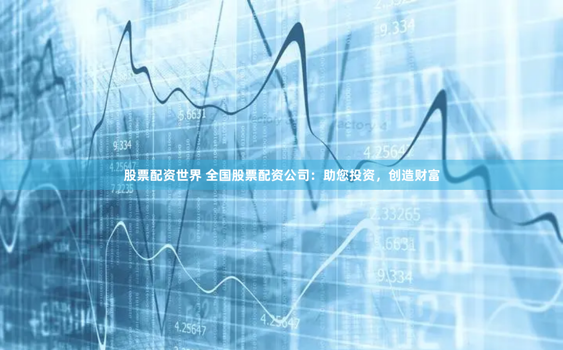 股票配资世界 全国股票配资公司：助您投资，创造财富
