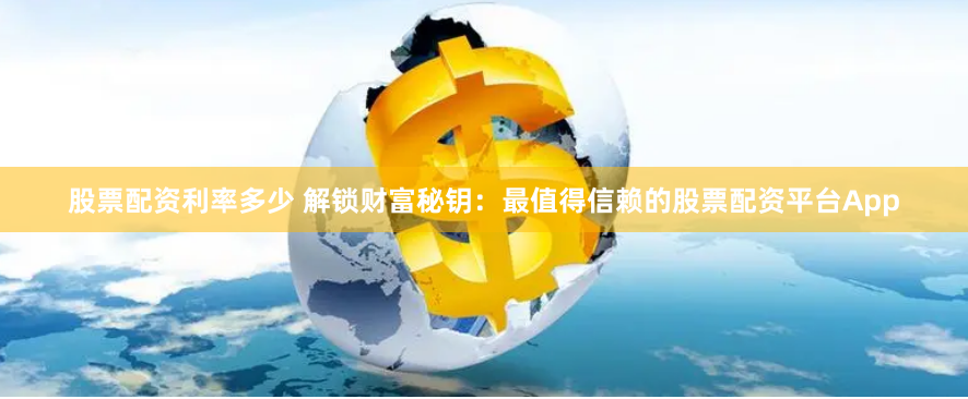 股票配资利率多少 解锁财富秘钥：最值得信赖的股票配资平台App