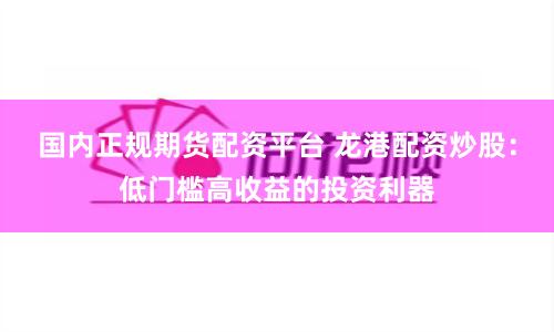 国内正规期货配资平台 龙港配资炒股：低门槛高收益的投资利器