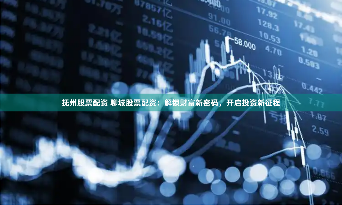 抚州股票配资 聊城股票配资：解锁财富新密码，开启投资新征程