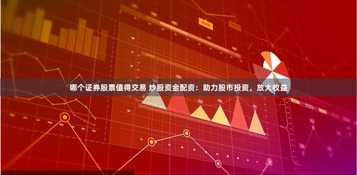 哪个证券股票值得交易 炒股资金配资：助力股市投资，放大收益