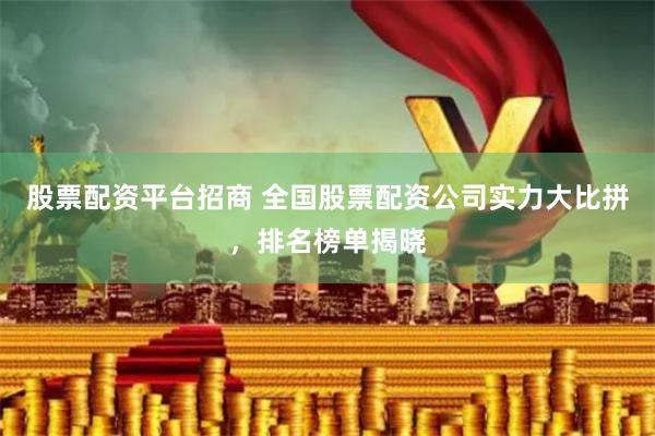 股票配资平台招商 全国股票配资公司实力大比拼，排名榜单揭晓