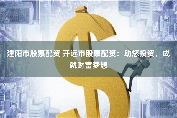 建阳市股票配资 开远市股票配资：助您投资，成就财富梦想