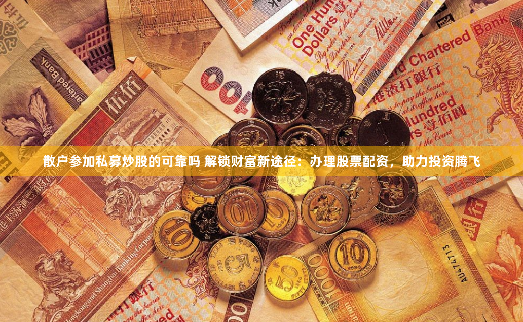散户参加私募炒股的可靠吗 解锁财富新途径：办理股票配资，助力投资腾飞