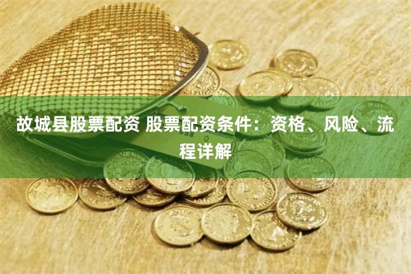 故城县股票配资 股票配资条件：资格、风险、流程详解