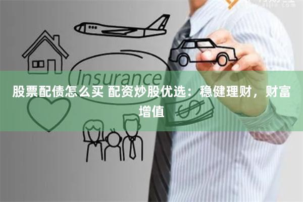 股票配债怎么买 配资炒股优选：稳健理财，财富增值