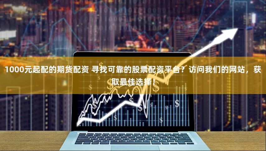 1000元起配的期货配资 寻找可靠的股票配资平台？访问我们的网站，获取最佳选择！