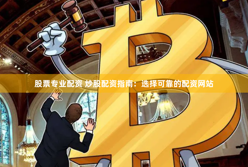 股票专业配资 炒股配资指南：选择可靠的配资网站