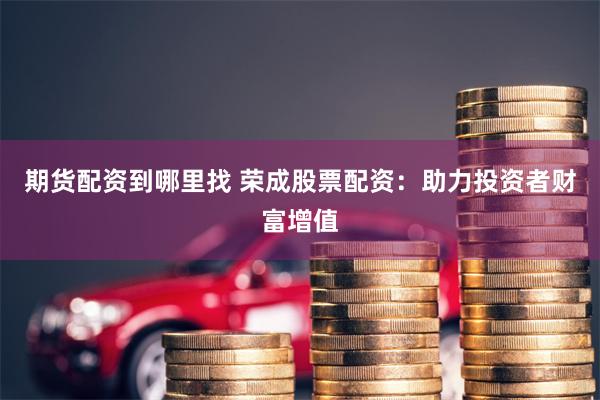 期货配资到哪里找 荣成股票配资：助力投资者财富增值