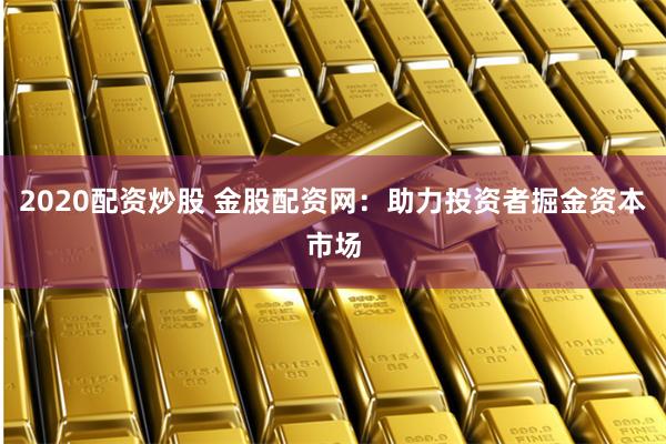 2020配资炒股 金股配资网：助力投资者掘金资本市场
