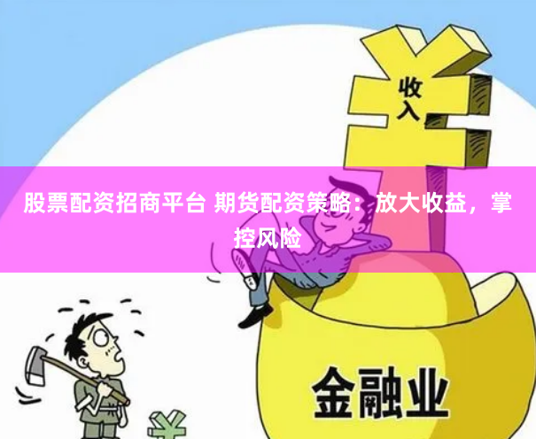 股票配资招商平台 期货配资策略：放大收益，掌控风险