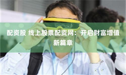 配资股 线上股票配资网：开启财富增值新篇章