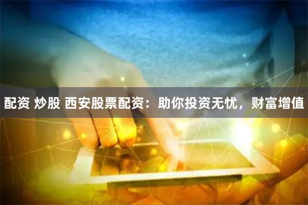 配资 炒股 西安股票配资：助你投资无忧，财富增值