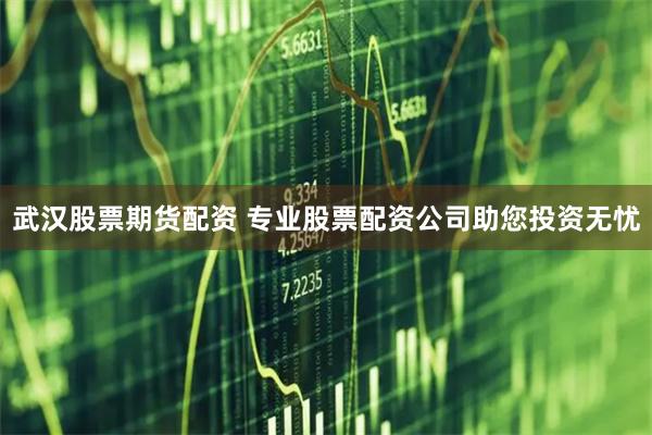 武汉股票期货配资 专业股票配资公司助您投资无忧