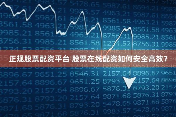 正规股票配资平台 股票在线配资如何安全高效？