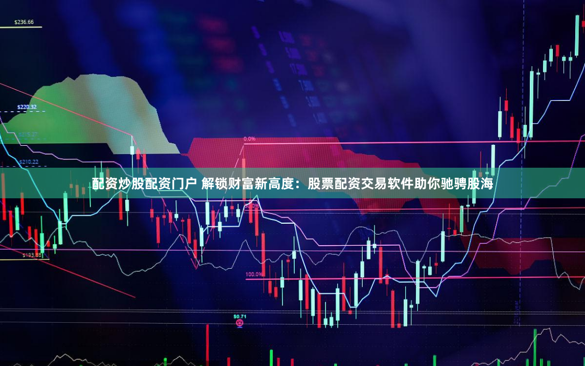 配资炒股配资门户 解锁财富新高度：股票配资交易软件助你驰骋股海