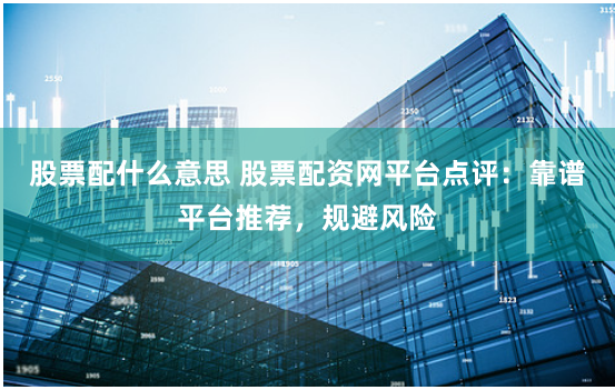 股票配什么意思 股票配资网平台点评：靠谱平台推荐，规避风险