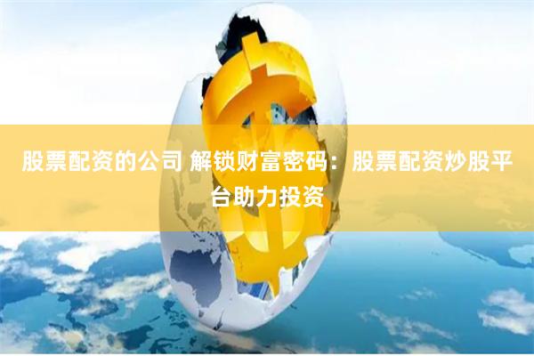 股票配资的公司 解锁财富密码：股票配资炒股平台助力投资