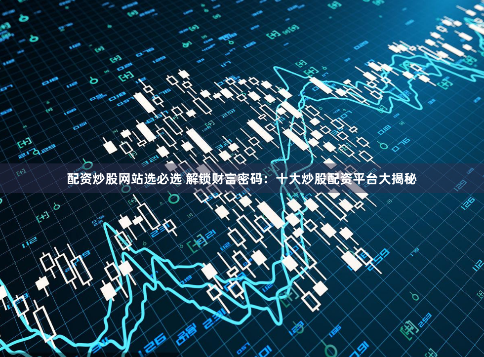 配资炒股网站选必选 解锁财富密码：十大炒股配资平台大揭秘