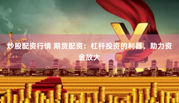 炒股配资行情 期货配资：杠杆投资的利器，助力资金放大