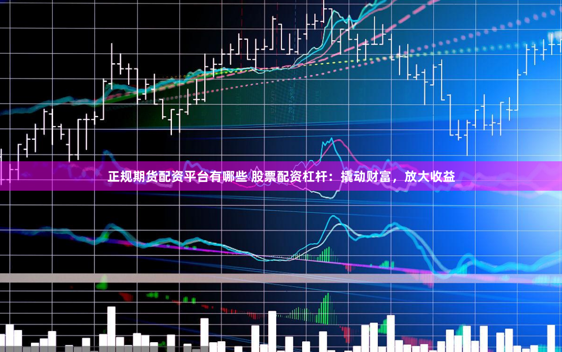 正规期货配资平台有哪些 股票配资杠杆:撬动财富,放大收益
