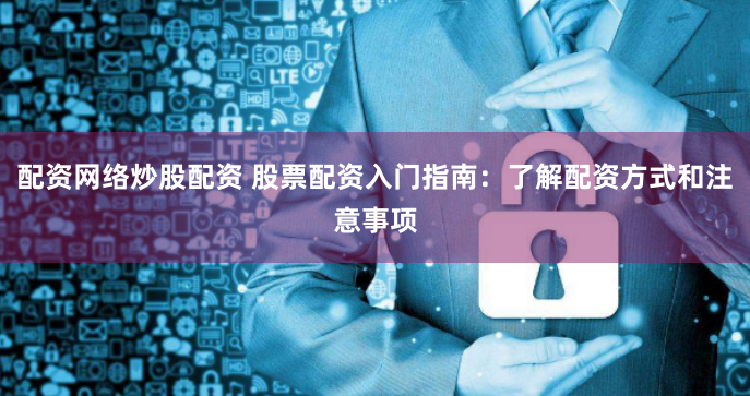 配资网络炒股配资 股票配资入门指南：了解配资方式和注意事项