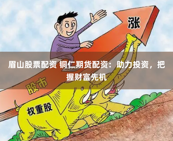 眉山股票配资 铜仁期货配资：助力投资，把握财富先机