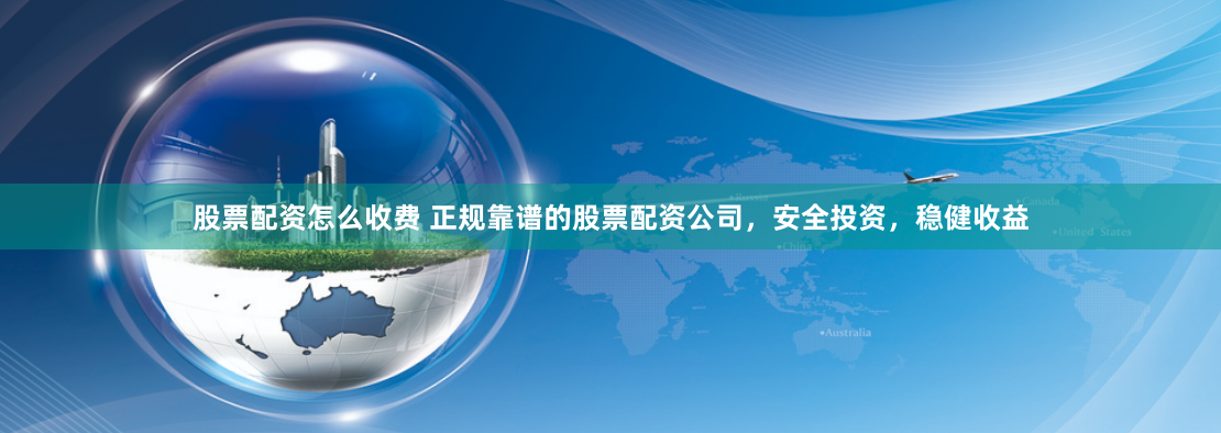 股票配资怎么收费 正规靠谱的股票配资公司，安全投资，稳健收益