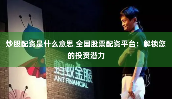 炒股配资是什么意思 全国股票配资平台：解锁您的投资潜力