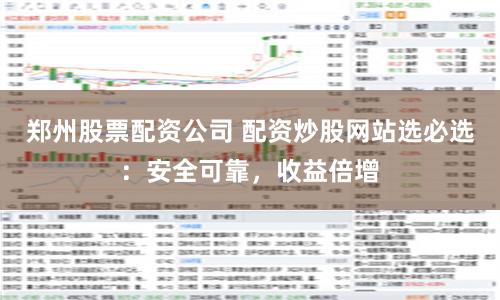 郑州股票配资公司 配资炒股网站选必选：安全可靠，收益倍增