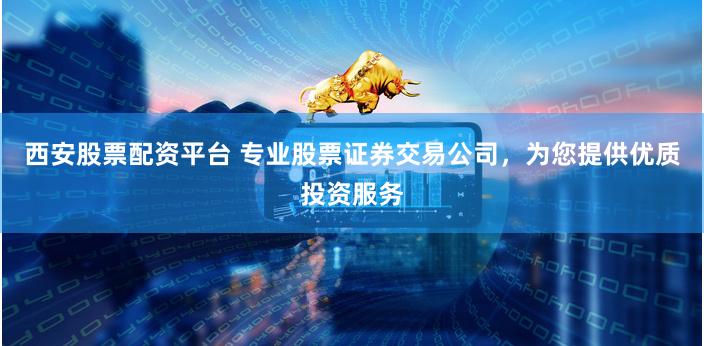 西安股票配资平台 专业股票证券交易公司，为您提供优质投资服务