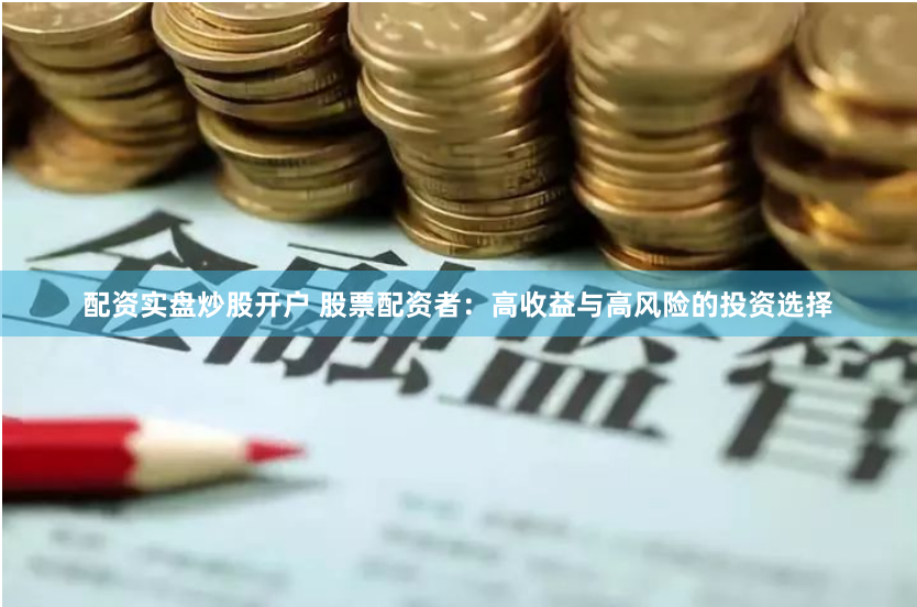 配资实盘炒股开户 股票配资者：高收益与高风险的投资选择