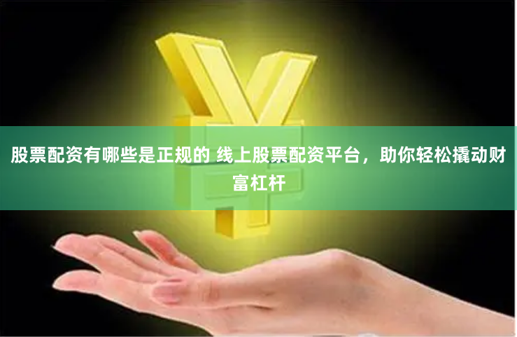 股票配资有哪些是正规的 线上股票配资平台，助你轻松撬动财富杠杆