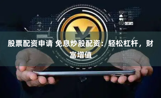 股票配资申请 免息炒股配资：轻松杠杆，财富增值