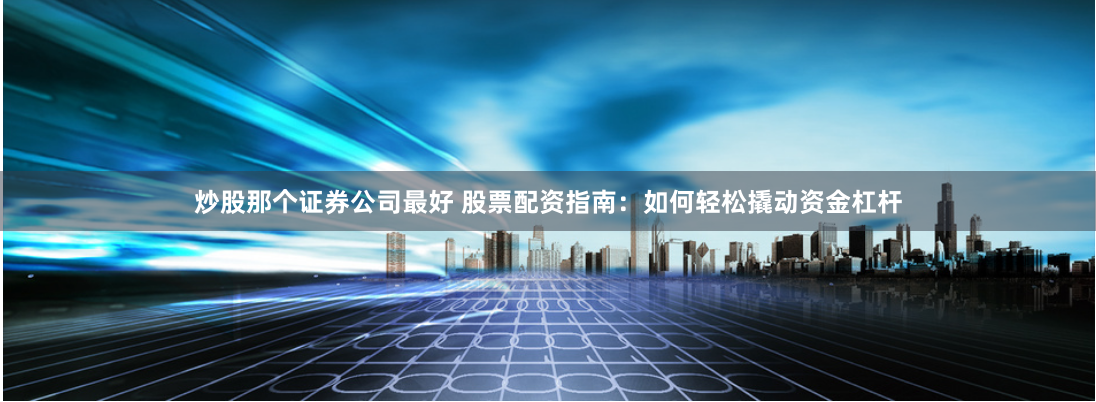 炒股那个证券公司最好 股票配资指南：如何轻松撬动资金杠杆