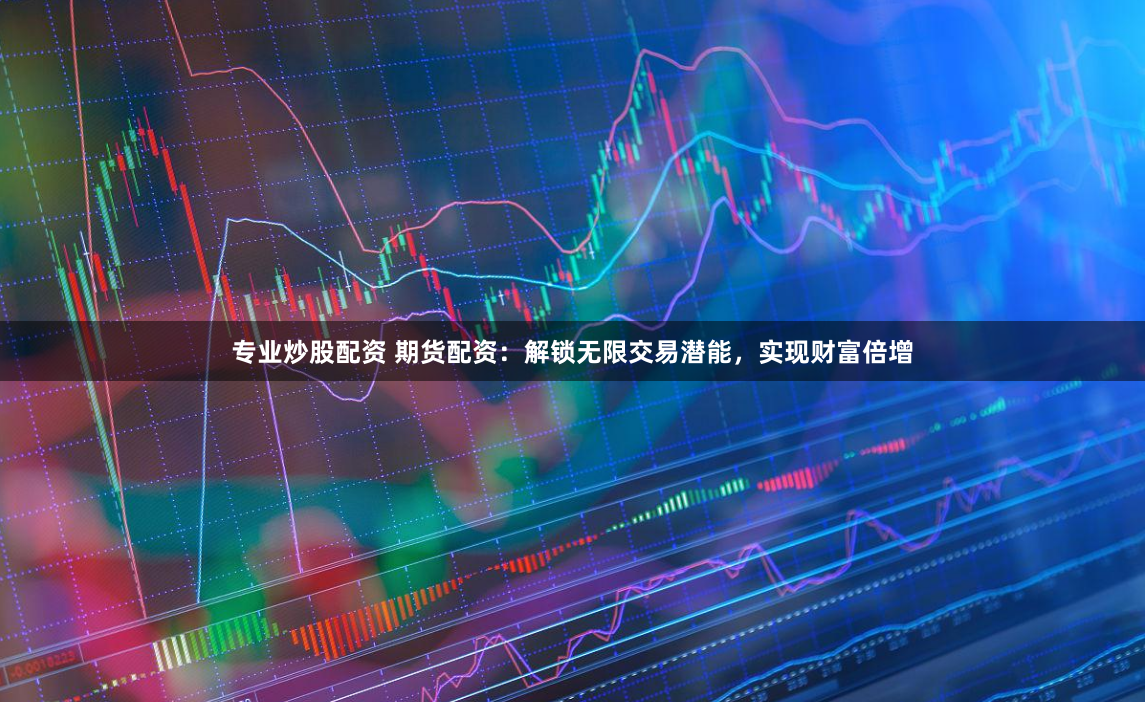 专业炒股配资 期货配资：解锁无限交易潜能，实现财富倍增