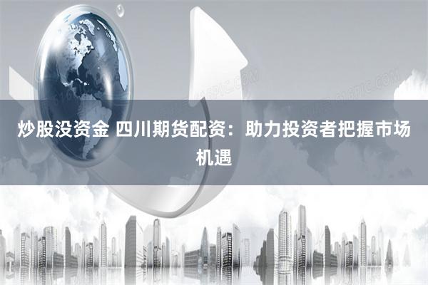 炒股没资金 四川期货配资：助力投资者把握市场机遇