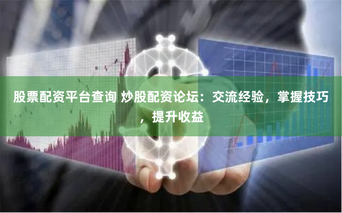 股票配资平台查询 炒股配资论坛：交流经验，掌握技巧，提升收益