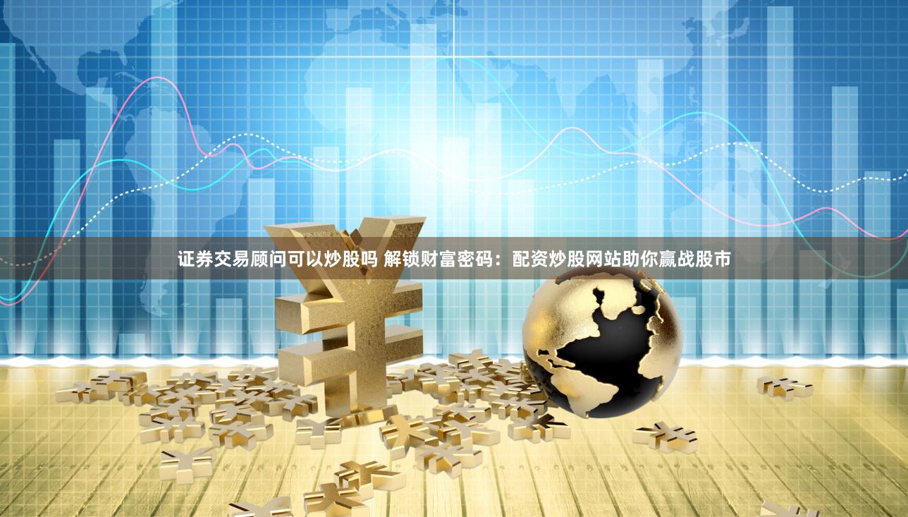 证券交易顾问可以炒股吗 解锁财富密码：配资炒股网站助你赢战股市
