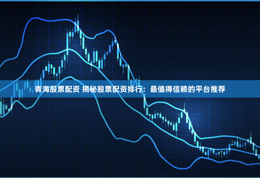 青海股票配资 揭秘股票配资排行：最值得信赖的平台推荐