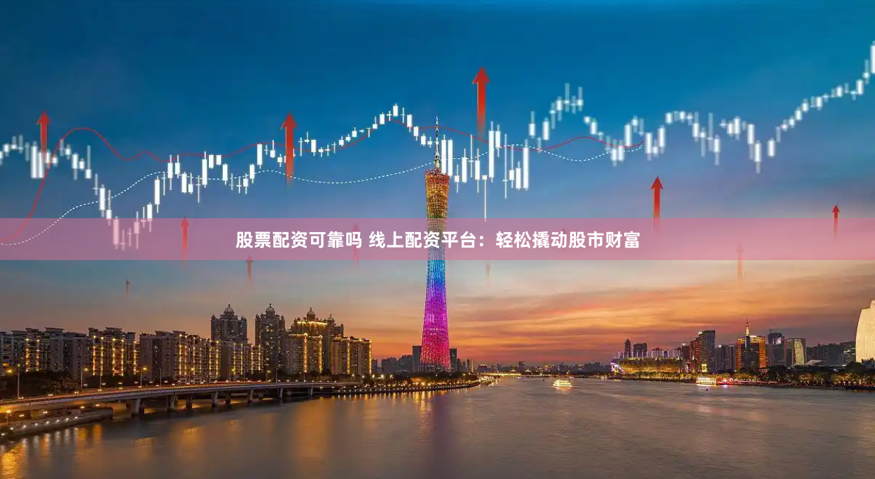 股票配资可靠吗 线上配资平台：轻松撬动股市财富